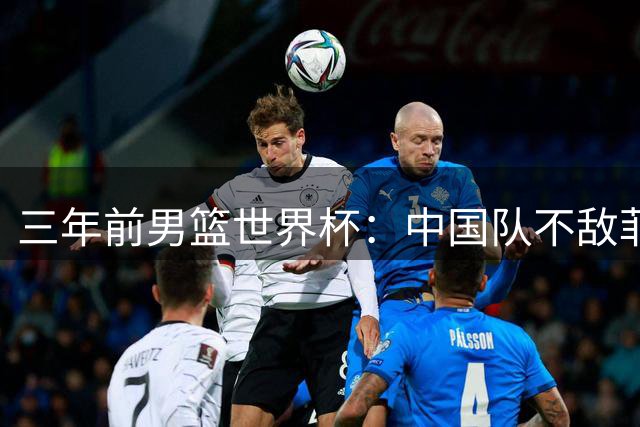 三年前男篮世界杯：中国队不敌菲律宾无缘奥运资格